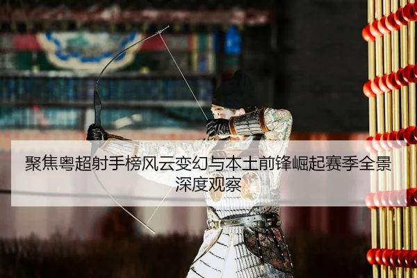 聚焦粤超射手榜风云变幻与本土前锋崛起赛季全景深度观察