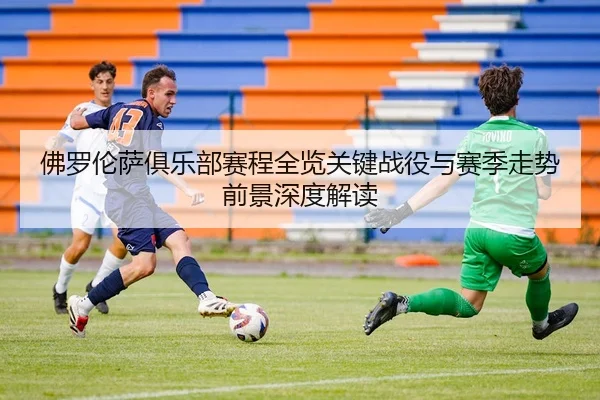 佛罗伦萨俱乐部赛程全览关键战役与赛季走势前景深度解读