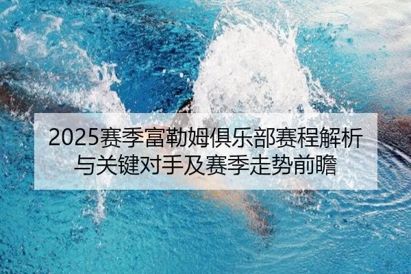 2025赛季富勒姆俱乐部赛程解析与关键对手及赛季走势前瞻