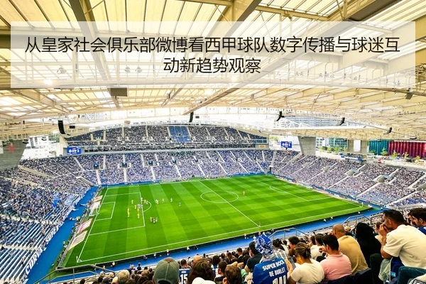从皇家社会俱乐部微博看西甲球队数字传播与球迷互动新趋势观察