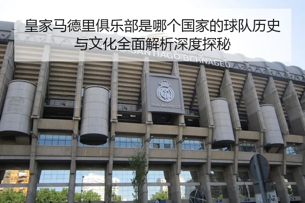 皇家马德里俱乐部是哪个国家的球队历史与文化全面解析深度探秘