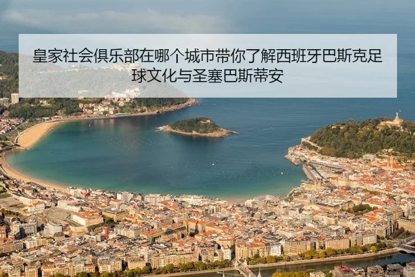 皇家社会俱乐部在哪个城市带你了解西班牙巴斯克足球文化与圣塞巴斯蒂安