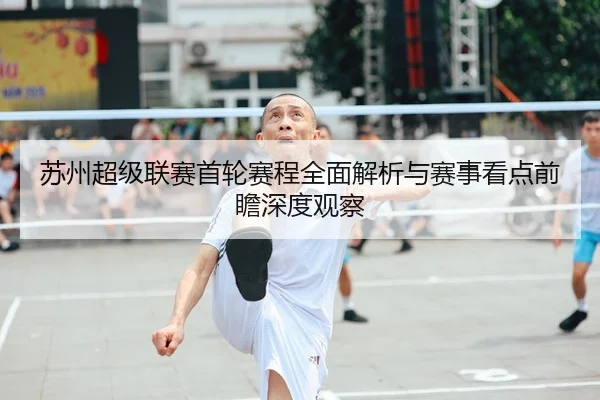 苏州超级联赛首轮赛程全面解析与赛事看点前瞻深度观察