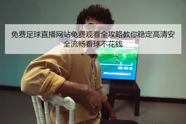 免费足球直播网站免费观看全攻略教你稳定高清安全流畅看球不花钱