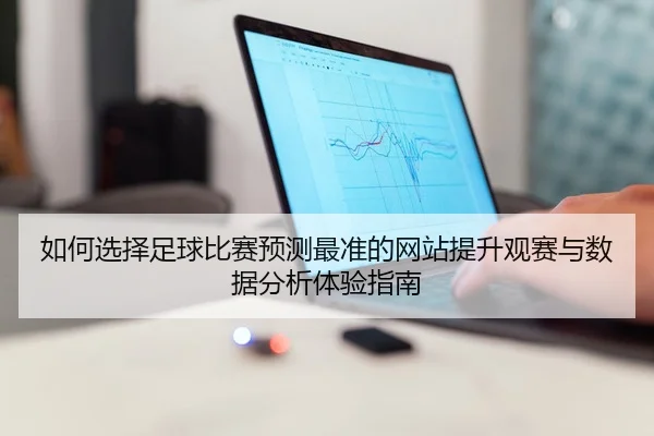 如何选择足球比赛预测最准的网站提升观赛与数据分析体验指南