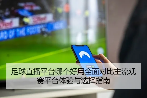 足球直播平台哪个好用全面对比主流观赛平台体验与选择指南