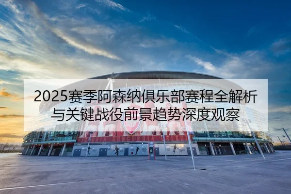 2025赛季阿森纳俱乐部赛程全解析与关键战役前景趋势深度观察