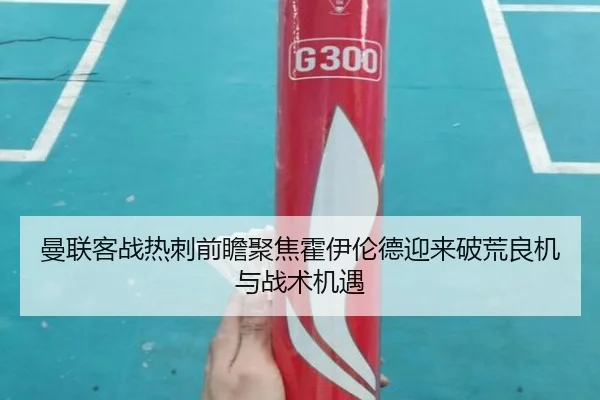曼联客战热刺前瞻聚焦霍伊伦德迎来破荒良机与战术机遇