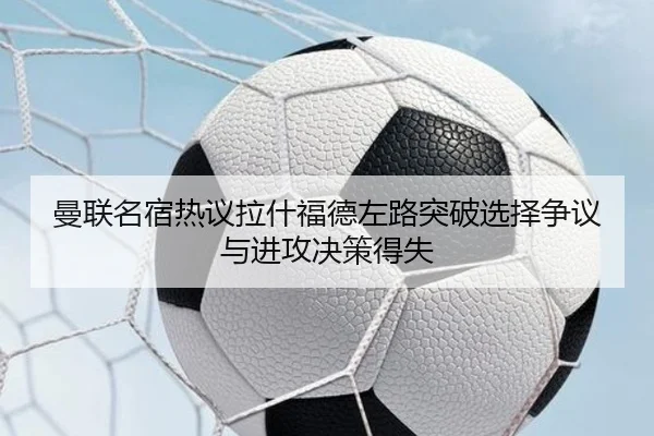 曼联名宿热议拉什福德左路突破选择争议与进攻决策得失