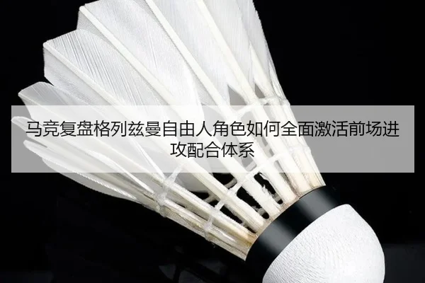 马竞复盘格列兹曼自由人角色如何全面激活前场进攻配合体系