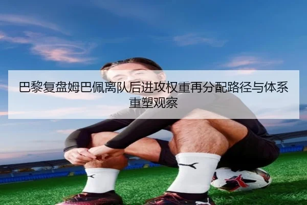 巴黎复盘姆巴佩离队后进攻权重再分配路径与体系重塑观察 - 新闻资讯焦点报道封面图